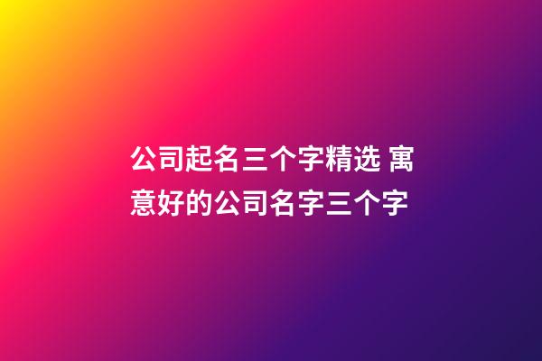 公司起名三个字精选 寓意好的公司名字三个字-第1张-公司起名-玄机派